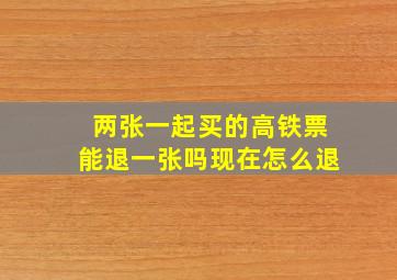 两张一起买的高铁票能退一张吗现在怎么退