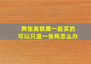 两张高铁票一起买的可以只退一张吗怎么办