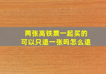 两张高铁票一起买的可以只退一张吗怎么退