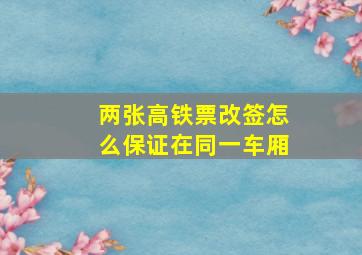 两张高铁票改签怎么保证在同一车厢