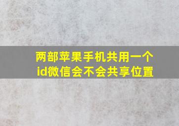 两部苹果手机共用一个id微信会不会共享位置