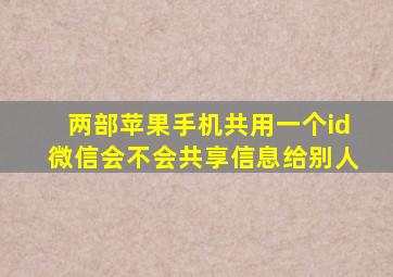 两部苹果手机共用一个id微信会不会共享信息给别人