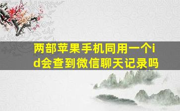 两部苹果手机同用一个id会查到微信聊天记录吗