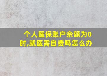 个人医保账户余额为0时,就医需自费吗怎么办