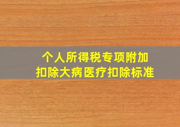 个人所得税专项附加扣除大病医疗扣除标准