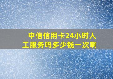 中信信用卡24小时人工服务吗多少钱一次啊