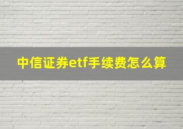 中信证券etf手续费怎么算