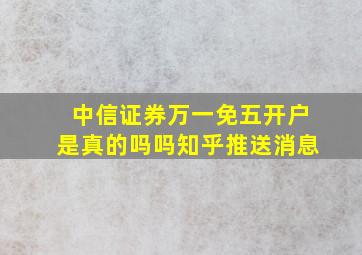 中信证券万一免五开户是真的吗吗知乎推送消息