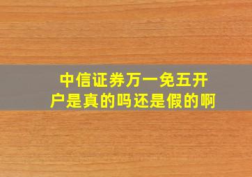 中信证券万一免五开户是真的吗还是假的啊