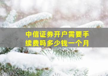 中信证券开户需要手续费吗多少钱一个月