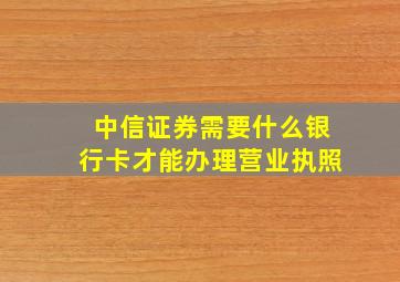 中信证券需要什么银行卡才能办理营业执照