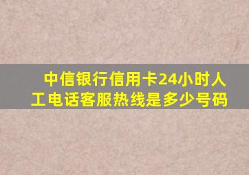 中信银行信用卡24小时人工电话客服热线是多少号码