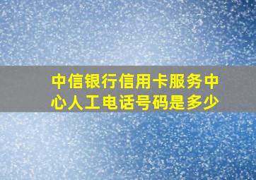 中信银行信用卡服务中心人工电话号码是多少