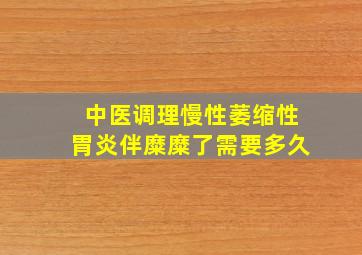 中医调理慢性萎缩性胃炎伴糜糜了需要多久