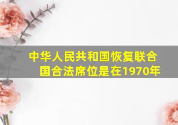 中华人民共和国恢复联合国合法席位是在1970年