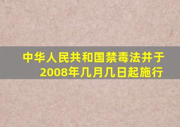 中华人民共和国禁毒法并于2008年几月几日起施行