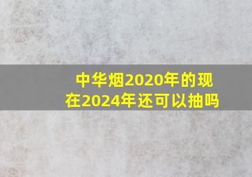 中华烟2020年的现在2024年还可以抽吗