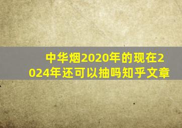 中华烟2020年的现在2024年还可以抽吗知乎文章