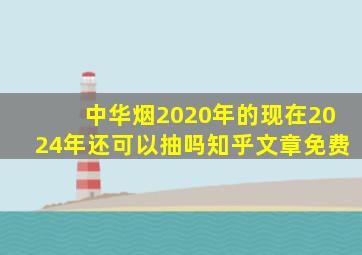 中华烟2020年的现在2024年还可以抽吗知乎文章免费