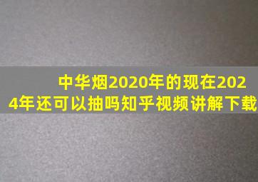 中华烟2020年的现在2024年还可以抽吗知乎视频讲解下载