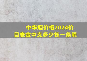 中华烟价格2024价目表金中支多少钱一条呢