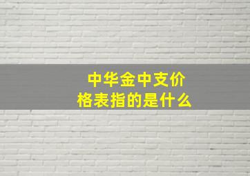 中华金中支价格表指的是什么