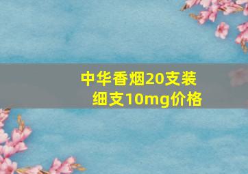 中华香烟20支装细支10mg价格