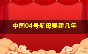 中国04号航母要建几年