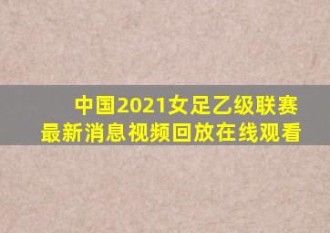 中国2021女足乙级联赛最新消息视频回放在线观看