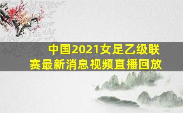 中国2021女足乙级联赛最新消息视频直播回放