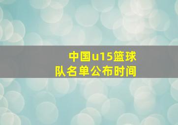 中国u15篮球队名单公布时间