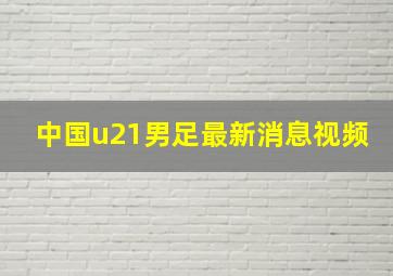 中国u21男足最新消息视频