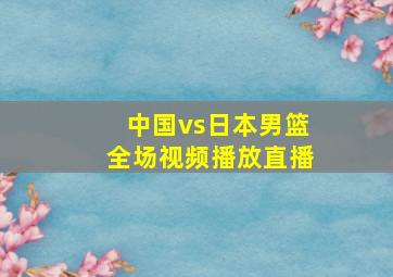 中国vs日本男篮全场视频播放直播