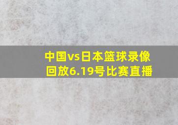 中国vs日本篮球录像回放6.19号比赛直播