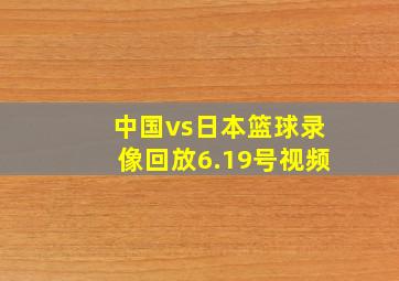 中国vs日本篮球录像回放6.19号视频