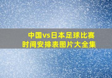 中国vs日本足球比赛时间安排表图片大全集