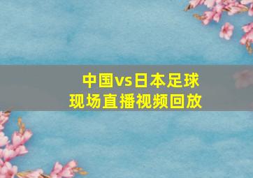 中国vs日本足球现场直播视频回放