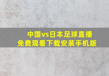 中国vs日本足球直播免费观看下载安装手机版