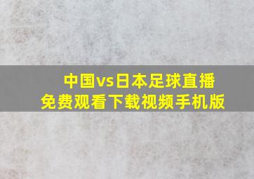 中国vs日本足球直播免费观看下载视频手机版