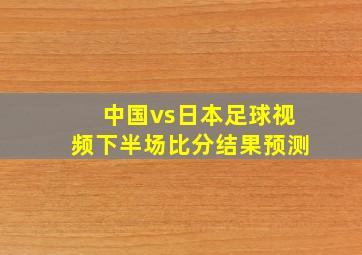 中国vs日本足球视频下半场比分结果预测