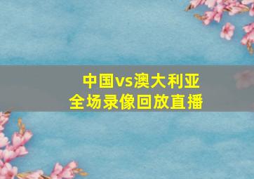 中国vs澳大利亚全场录像回放直播