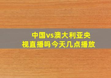 中国vs澳大利亚央视直播吗今天几点播放