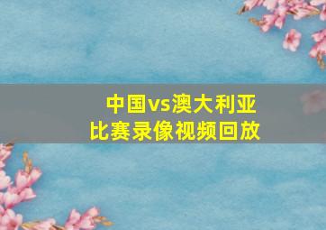 中国vs澳大利亚比赛录像视频回放