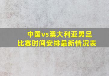 中国vs澳大利亚男足比赛时间安排最新情况表