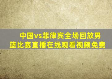 中国vs菲律宾全场回放男篮比赛直播在线观看视频免费