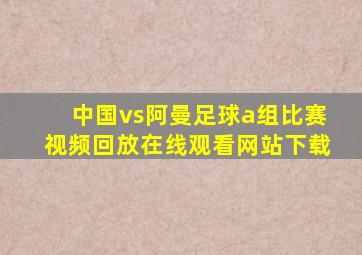 中国vs阿曼足球a组比赛视频回放在线观看网站下载