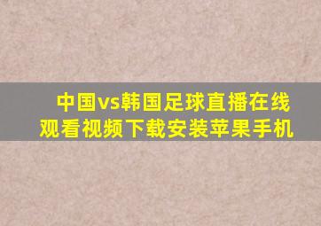 中国vs韩国足球直播在线观看视频下载安装苹果手机