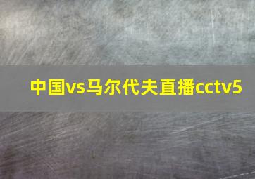 中国vs马尔代夫直播cctv5