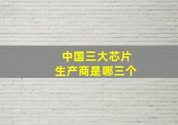 中国三大芯片生产商是哪三个