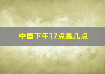 中国下午17点是几点